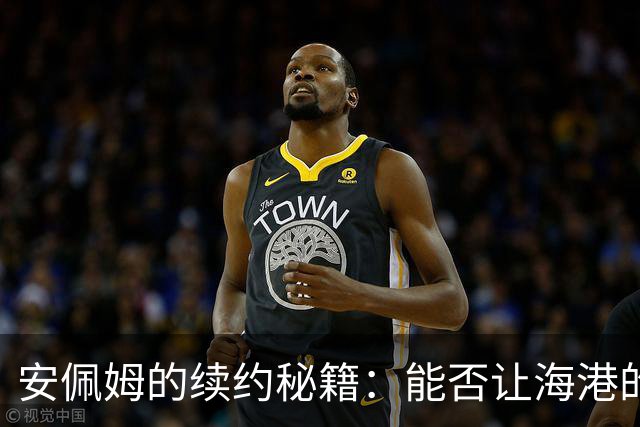 安佩姆的续约秘籍：能否让海港的老板们心动？